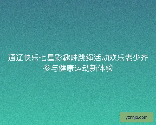 通辽快乐七星彩趣味跳绳活动欢乐老少齐参与健康运动新体验