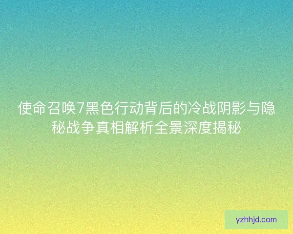 使命召唤7黑色行动背后的冷战阴影与隐秘战争真相解析全景深度揭秘 使命召唤7黑色行动背后的冷战阴影与隐秘战争真相解析全景深度揭秘
