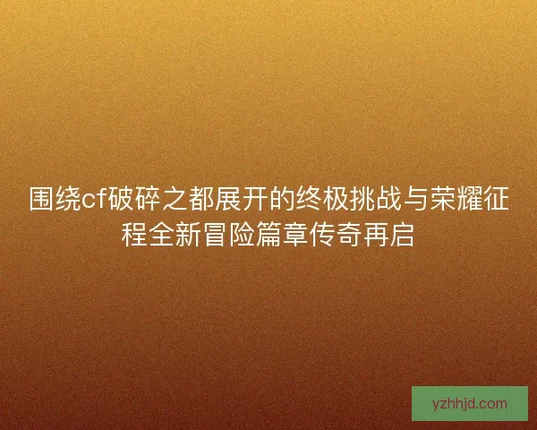 围绕cf破碎之都展开的终极挑战与荣耀征程全新冒险篇章传奇再启 围绕cf破碎之都展开的终极挑战与荣耀征程全新冒险篇章传奇再启